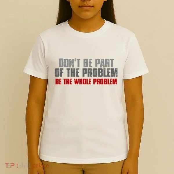 DonT Be A Part Of The Problem Be The Whole Problem T-Shirt