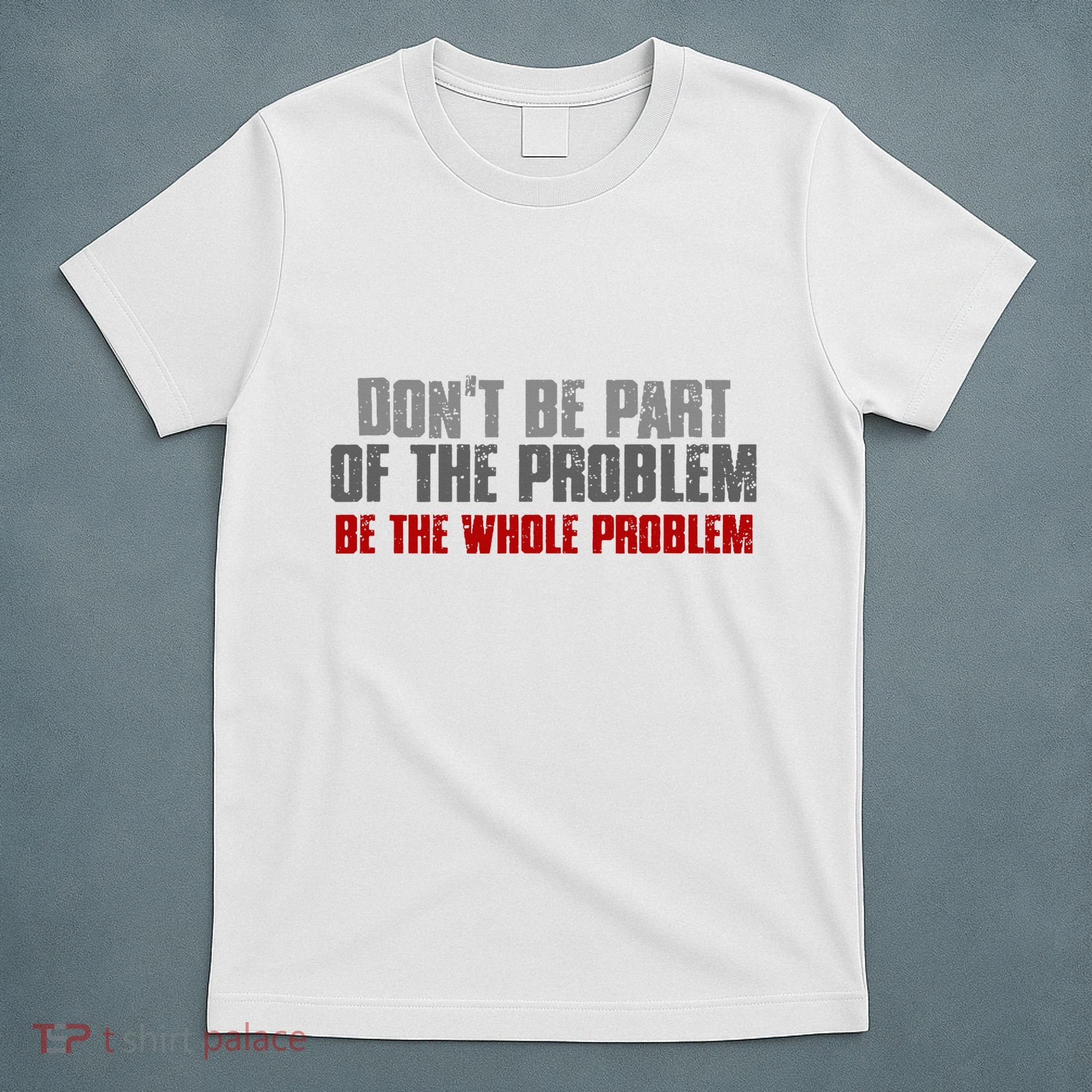 DonT Be A Part Of The Problem Be The Whole Problem T-Shirt