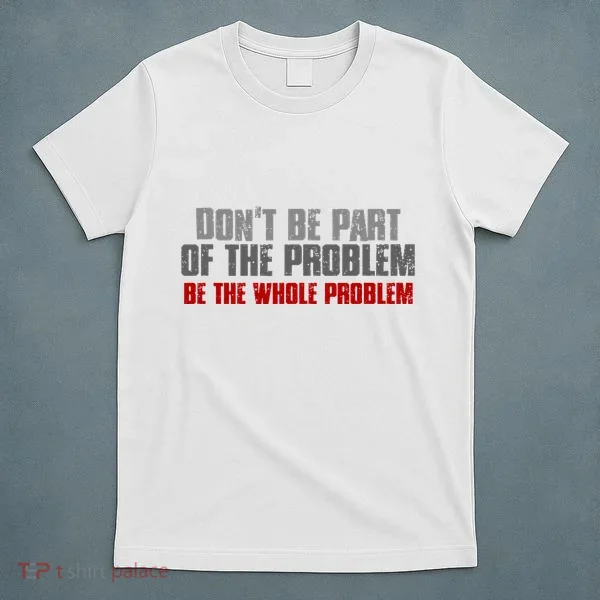 DonT Be A Part Of The Problem Be The Whole Problem T-Shirt