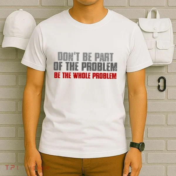 DonT Be A Part Of The Problem Be The Whole Problem T-Shirt