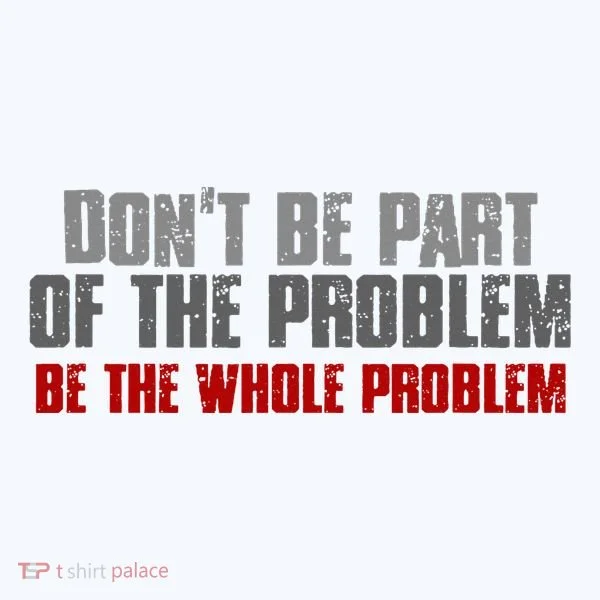 DonT Be A Part Of The Problem Be The Whole Problem T-Shirt