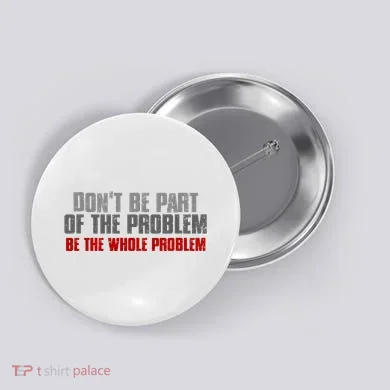 DonT Be A Part Of The Problem Be The Whole Problem Button