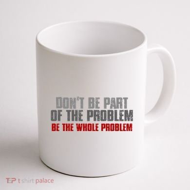 DonT Be A Part Of The Problem Be The Whole Problem Coffee Mug back