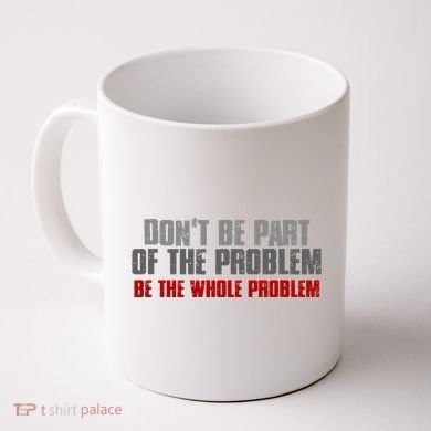 DonT Be A Part Of The Problem Be The Whole Problem Coffee Mug