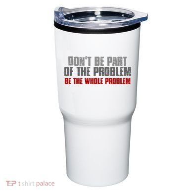DonT Be A Part Of The Problem Be The Whole Problem Tumbler