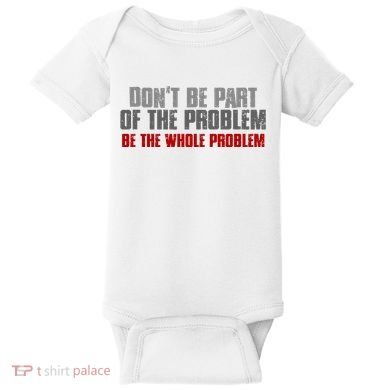 DonT Be A Part Of The Problem Be The Whole Problem Baby Bodysuit