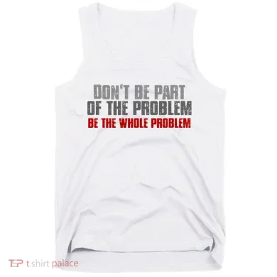 DonT Be A Part Of The Problem Be The Whole Problem Tank Top