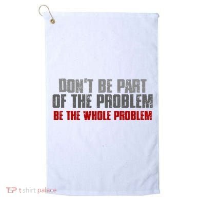 DonT Be A Part Of The Problem Be The Whole Problem Golf Towel