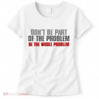 DonT Be A Part Of The Problem Be The Whole Problem Women's T-Shirt