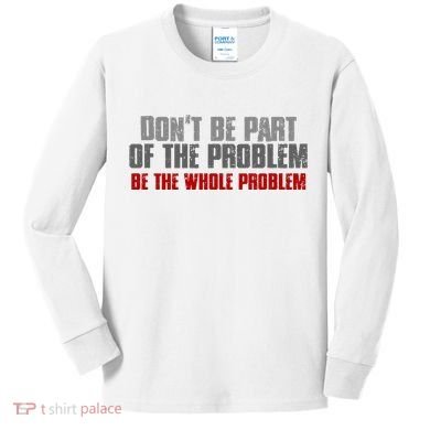 DonT Be A Part Of The Problem Be The Whole Problem Kids Long Sleeve Shirt