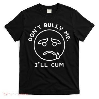 Don’t Bully Me. I’ll Cum Funny T-Shirt