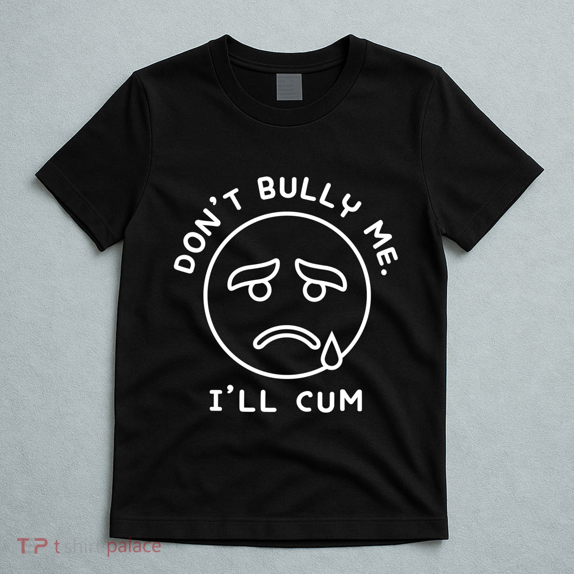 Don’t Bully Me. I’ll Cum Funny T-Shirt