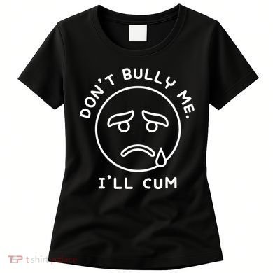 Don’t Bully Me. I’ll Cum Funny Women's T-Shirt