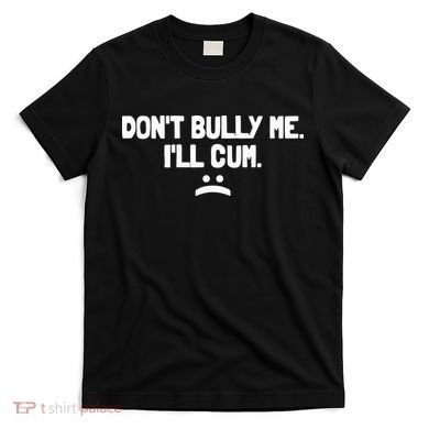 Don't Bully Me I'll Cum Funny Saying T-Shirt