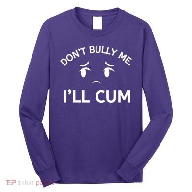 Don’t Bully Me. I’ll Cum Long Sleeve Shirt