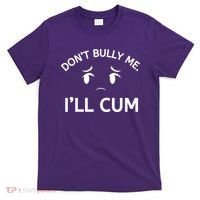 Don’t Bully Me. I’ll Cum T-Shirt thumb 0