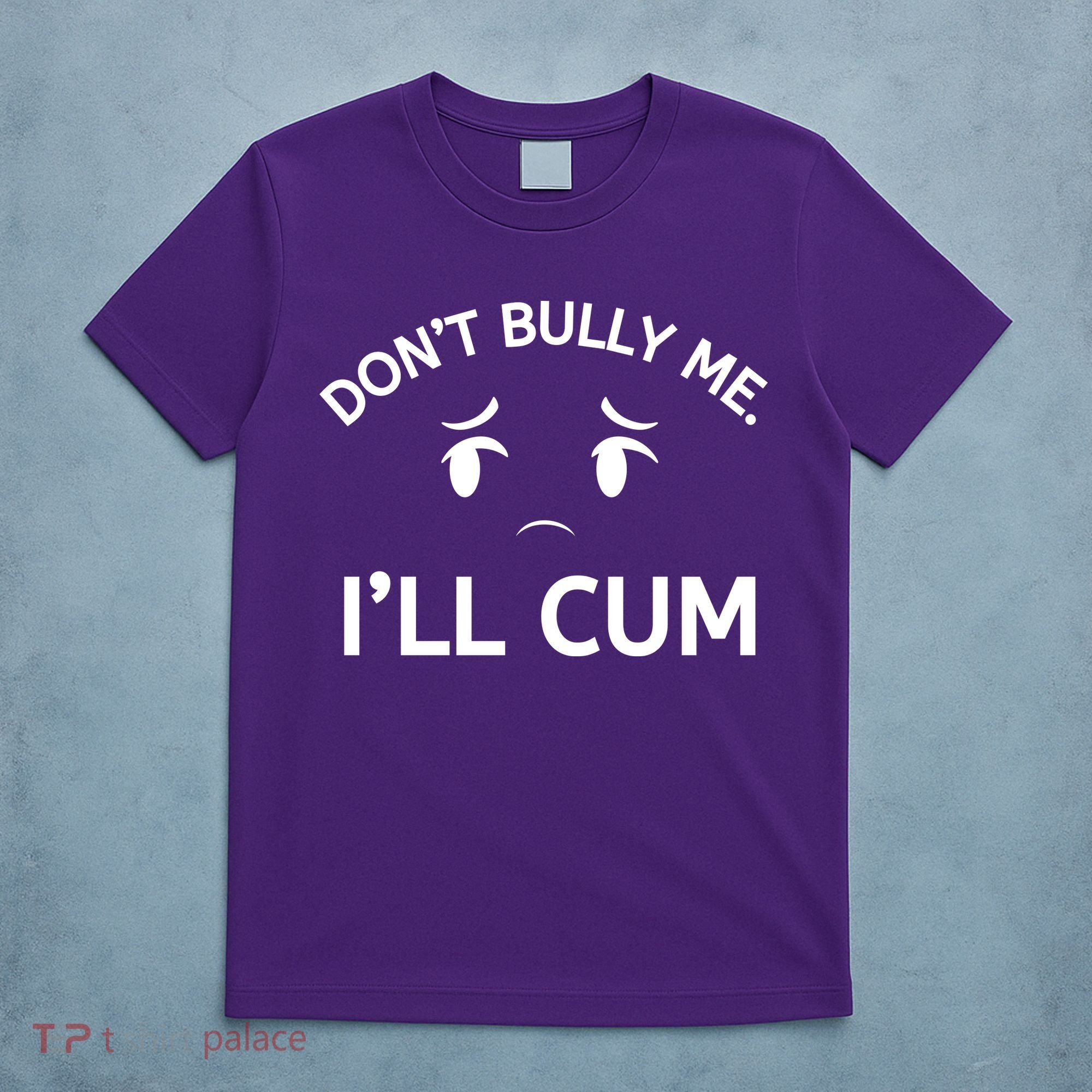 Don’t Bully Me. I’ll Cum T-Shirt