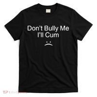Don’t Bully Me. I’ll Cum Saying Apparel For Life T-Shirt thumb 0