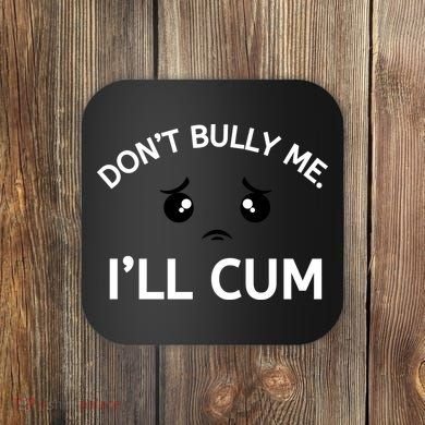 Don’t Bully Me. I’ll Cum Coaster