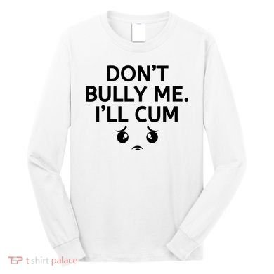 Don’t Bully Me. I’ll Cum Long Sleeve Shirt
