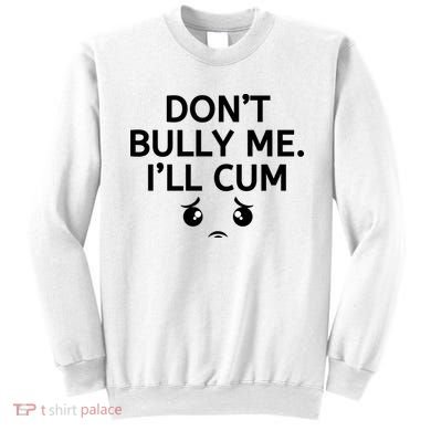 Don’t Bully Me. I’ll Cum Sweatshirt