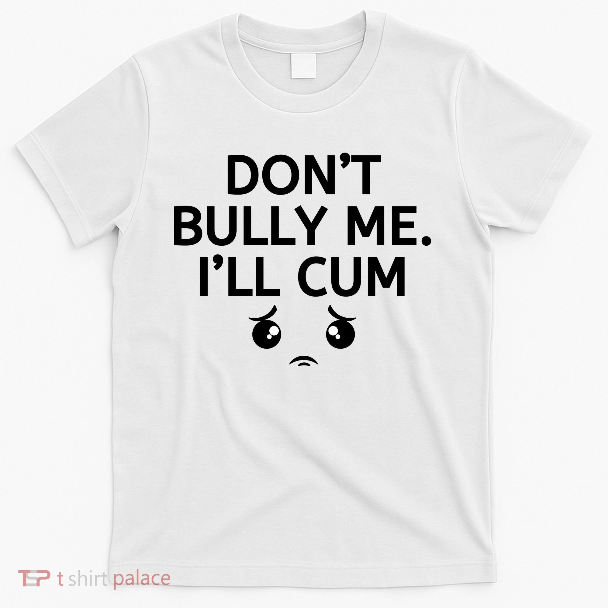 Don’t Bully Me. I’ll Cum T-Shirt
