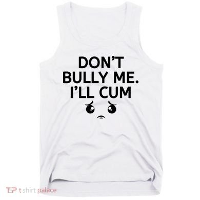 Don’t Bully Me. I’ll Cum Tank Top