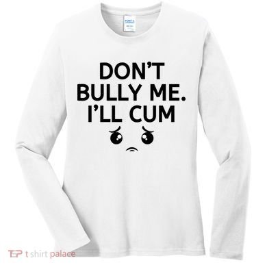 Don’t Bully Me. I’ll Cum Women's Long Sleeve Shirt