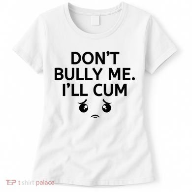 Don’t Bully Me. I’ll Cum Women's T-Shirt