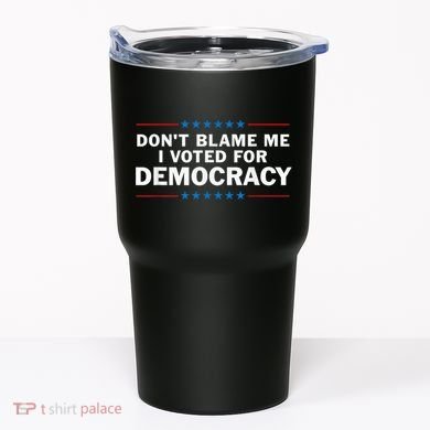 Dont Blame Me I Voted For Democracy Tumbler