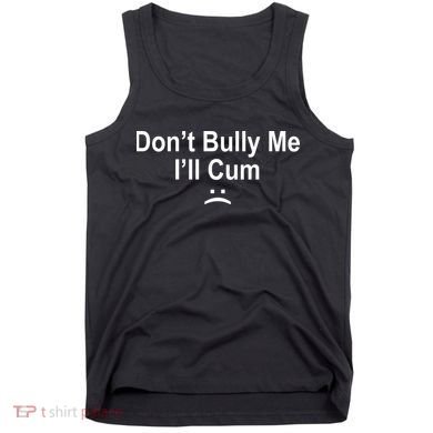 Don't Bully Me I'll Cum Sad Face Funny Tank Top