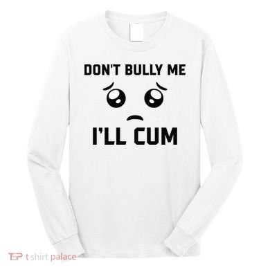 Don't Bully Me Ill Cum Funny Long Sleeve Shirt