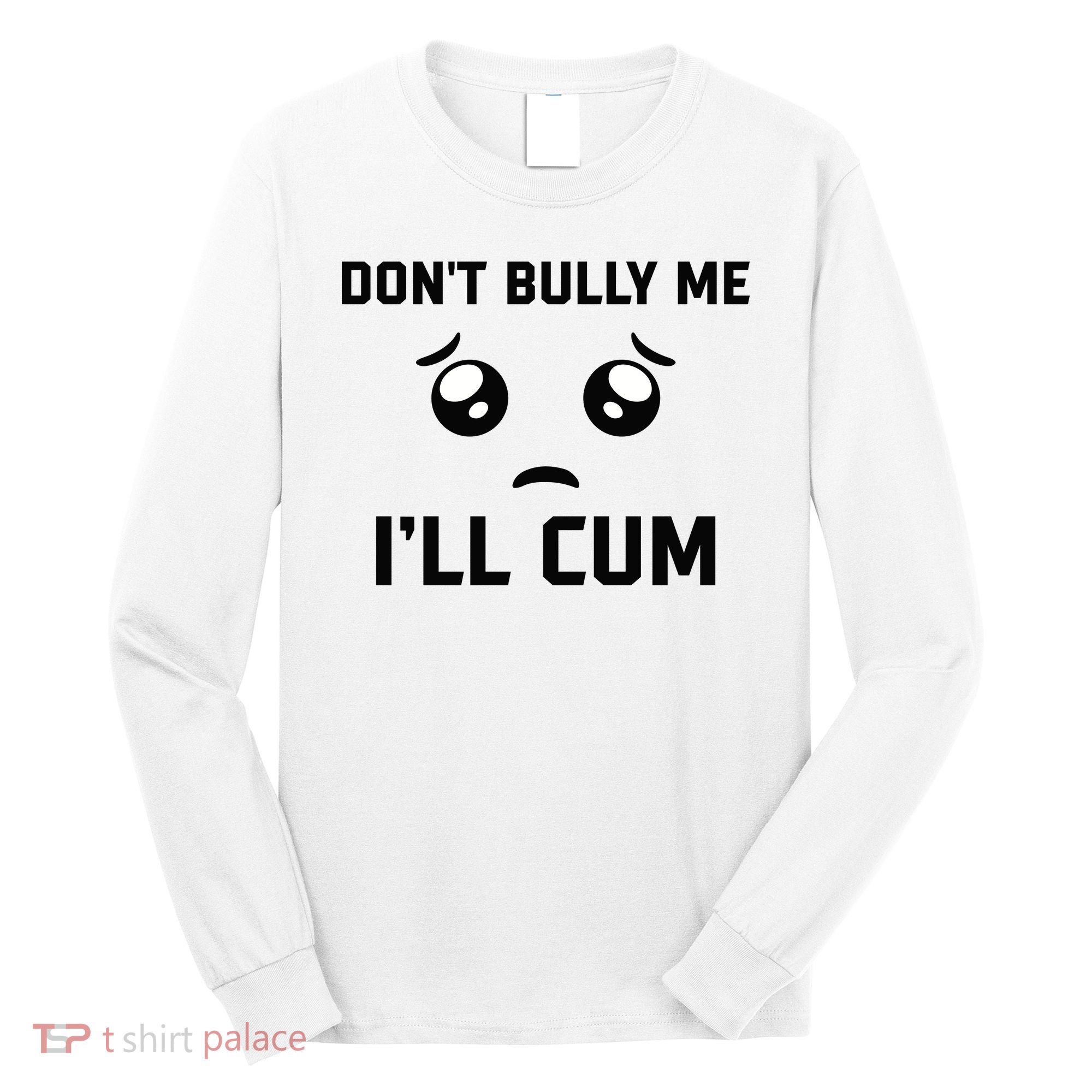 Don't Bully Me Ill Cum Funny Long Sleeve Shirt