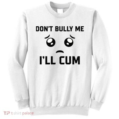 Don't Bully Me Ill Cum Funny Sweatshirt