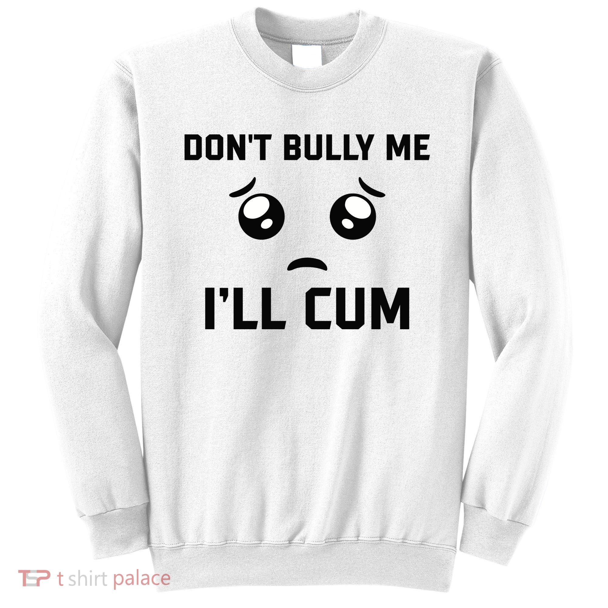 Don't Bully Me Ill Cum Funny Sweatshirt