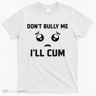 Don't Bully Me Ill Cum Funny T-Shirt