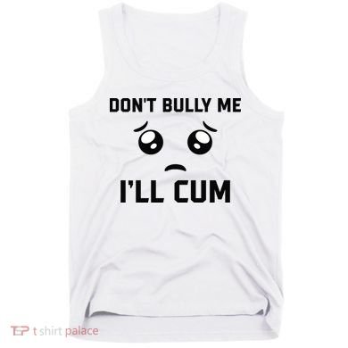 Don't Bully Me Ill Cum Funny Tank Top