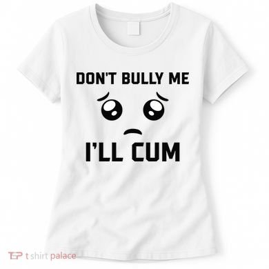 Don't Bully Me Ill Cum Funny Women's T-Shirt