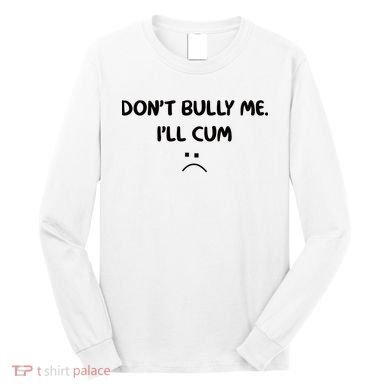 Don't Bully Me I'll Cum Long Sleeve Shirt