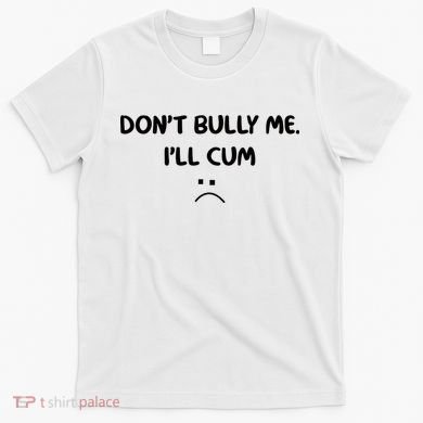 Don't Bully Me I'll Cum T-Shirt