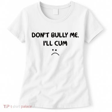 Don't Bully Me I'll Cum Women's T-Shirt