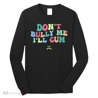 Don't Bully Me I'll Cum Funny Sarcastic Long Sleeve Shirt