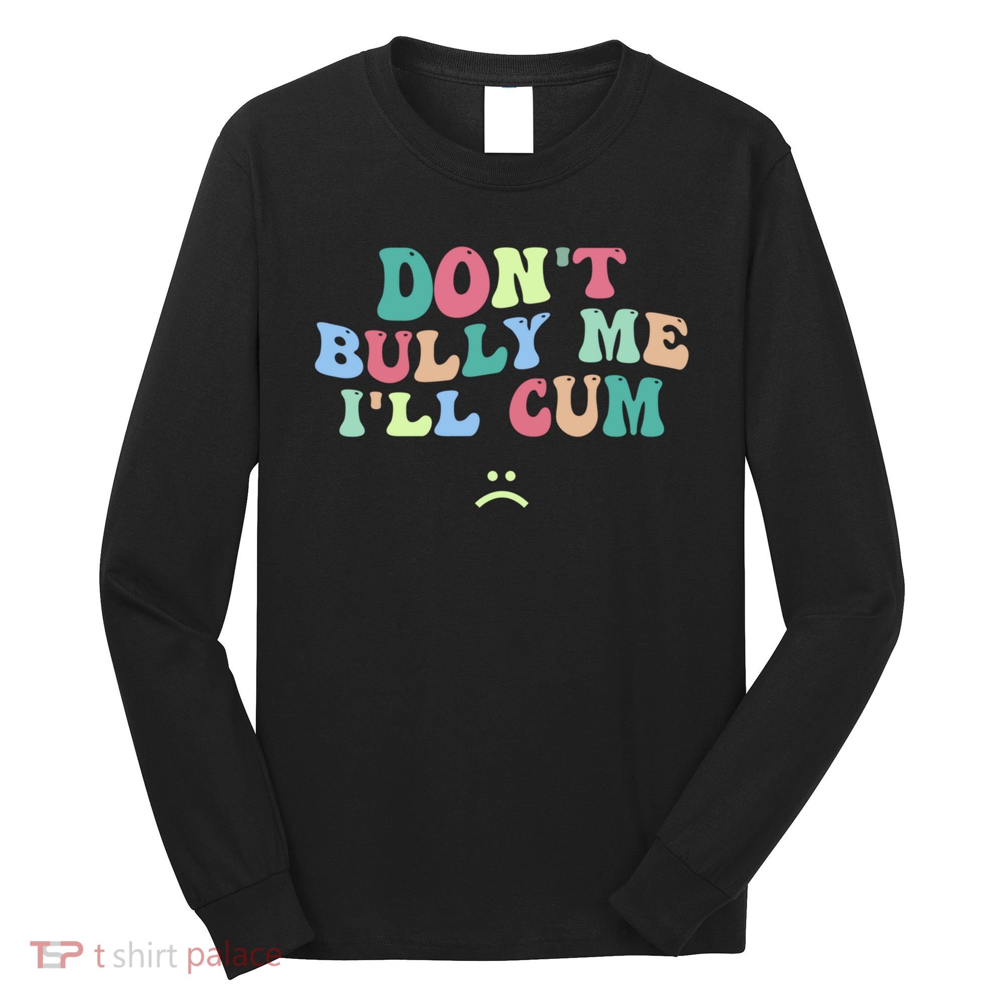 Don't Bully Me I'll Cum Funny Sarcastic Long Sleeve Shirt