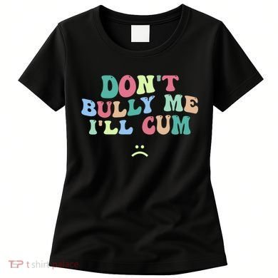 Don't Bully Me I'll Cum Funny Sarcastic Women's T-Shirt