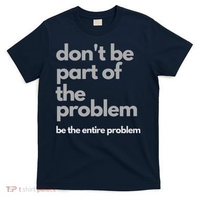 Don't Be Part Of The Problem Be The Entire Problem Funny T-Shirt