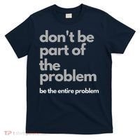Don't Be Part Of The Problem Be The Entire Problem Funny T-Shirt thumb 0