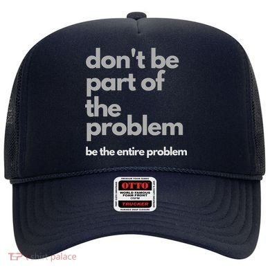 Don't Be Part Of The Problem Be The Entire Problem Funny Hat