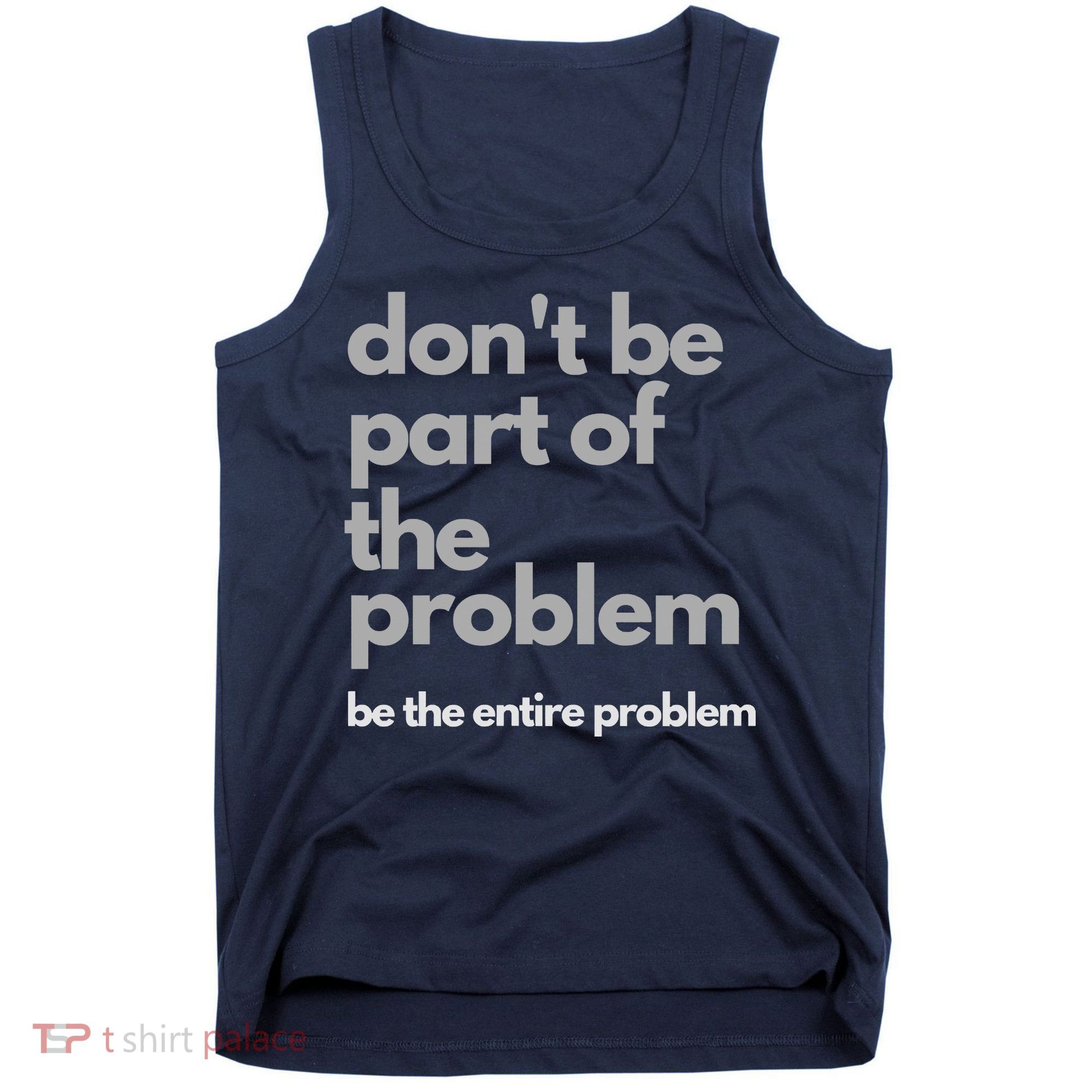 Don't Be Part Of The Problem Be The Entire Problem Funny Tank Top