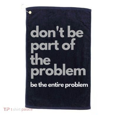 Don't Be Part Of The Problem Be The Entire Problem Funny Golf Towel