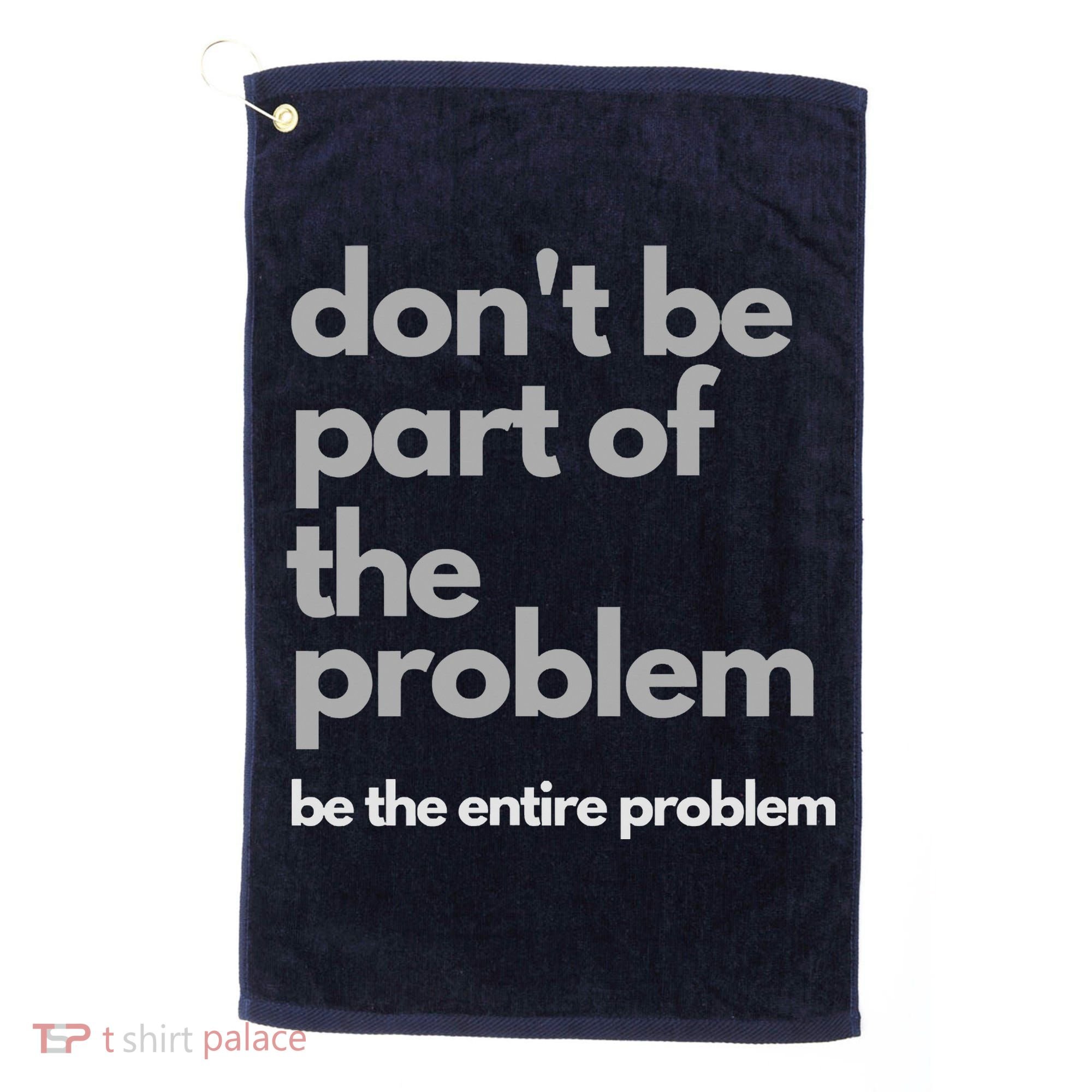 Don't Be Part Of The Problem Be The Entire Problem Funny Golf Towel